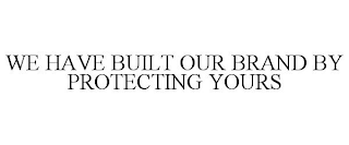 WE HAVE BUILT OUR BRAND BY PROTECTING YOURS