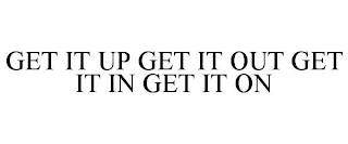 GET IT UP GET IT OUT GET IT IN GET IT ON