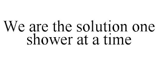 WE ARE THE SOLUTION ONE SHOWER AT A TIME