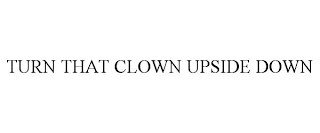 TURN THAT CLOWN UPSIDE DOWN