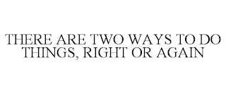 THERE ARE TWO WAYS TO DO THINGS, RIGHT OR AGAIN