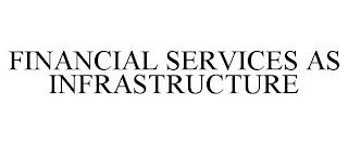 FINANCIAL SERVICES AS INFRASTRUCTURE