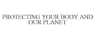 PROTECTING YOUR BODY AND OUR PLANET