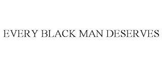 EVERY BLACK MAN DESERVES