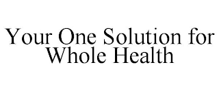 YOUR ONE SOLUTION FOR WHOLE HEALTH