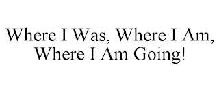 WHERE I WAS, WHERE I AM, WHERE I AM GOING!