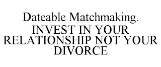 DATEABLE MATCHMAKING. INVEST IN YOUR RELATIONSHIP NOT YOUR DIVORCE