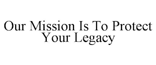 OUR MISSION IS TO PROTECT YOUR LEGACY