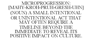 MICROPROGRESSION: [MAHY-KROH-PRUH-GRESH-UHN] (NOUN) A SMALL INTENTIONAL OR UNINTENTIONAL ACT THAT MAY OFTEN REQUIRE A TIMELINE BEYOND THE IMMEDIATE TO REVEAL ITS POSITIVE IMPACT ON CULTURE.