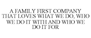 A FAMILY FIRST COMPANY THAT LOVES WHAT WE DO, WHO WE DO IT WITH, AND WHO WE DO IT FOR