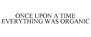 ONCE UPON A TIME EVERYTHING WAS ORGANIC