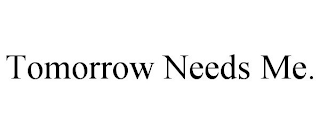 TOMORROW NEEDS ME.