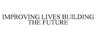 IMPROVING LIVES BUILDING THE FUTURE