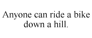 ANYONE CAN RIDE A BIKE DOWN A HILL.