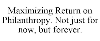 MAXIMIZING RETURN ON PHILANTHROPY. NOT JUST FOR NOW, BUT FOREVER.