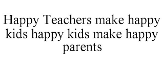HAPPY TEACHERS MAKE HAPPY KIDS HAPPY KIDS MAKE HAPPY PARENTS