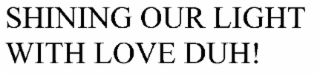 SHINING OUR LIGHT WITH LOVE, DUH!