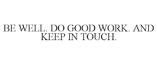 BE WELL. DO GOOD WORK. AND KEEP IN TOUCH.