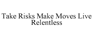 TAKE RISKS MAKE MOVES LIVE RELENTLESS