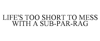 LIFE'S TOO SHORT TO MESS WITH A SUB-PAR-RAG