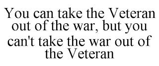 YOU CAN TAKE THE VETERAN OUT OF THE WAR, BUT YOU CAN'T TAKE THE WAR OUT OF THE VETERAN