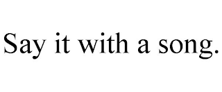 SAY IT WITH A SONG.