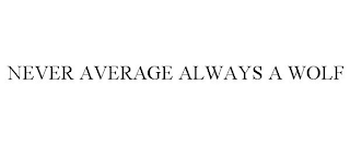 NEVER AVERAGE ALWAYS A WOLF