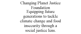 CHANGING PLANET JUSTICE FOUNDATION EQUIPPING FUTURE GENERATIONS TO TACKLE CLIMATE CHANGE AND FOOD INSECURITY THROUGH A SOCIAL JUSTICE LENS.