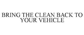 BRING THE CLEAN BACK TO YOUR VEHICLE