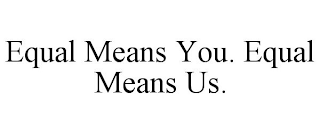 EQUAL MEANS YOU. EQUAL MEANS US.