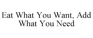 EAT WHAT YOU WANT, ADD WHAT YOU NEED