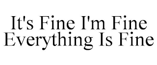 IT'S FINE I'M FINE EVERYTHING IS FINE