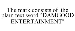 THE MARK CONSISTS OF THE PLAIN TEXT WORD "DAMGOOD ENTERTAINMENT"