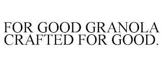 FOR GOOD GRANOLA CRAFTED FOR GOOD.