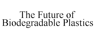 THE FUTURE OF BIODEGRADABLE PLASTICS