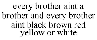 EVERY BROTHER AINT A BROTHER AND EVERY BROTHER AINT BLACK BROWN RED YELLOW OR WHITE