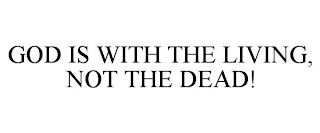 GOD IS WITH THE LIVING, NOT THE DEAD!