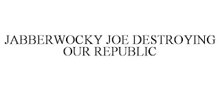 JABBERWOCKY JOE DESTROYING OUR REPUBLIC