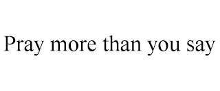 PRAY MORE THAN YOU SAY