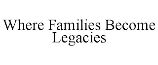 WHERE FAMILIES BECOME LEGACIES