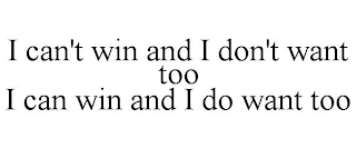 I CAN'T WIN AND I DON'T WANT TOO I CAN WIN AND I DO WANT TOO