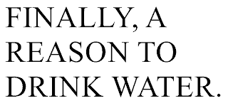 FINALLY, A REASON TO DRINK WATER.