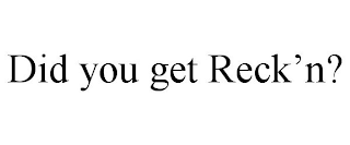 DID YOU GET RECK'N?