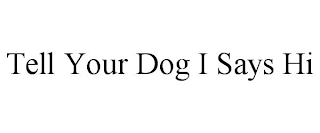 TELL YOUR DOG I SAYS HI