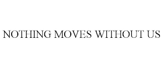 NOTHING MOVES WITHOUT US