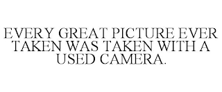 EVERY GREAT PICTURE EVER TAKEN WAS TAKEN WITH A USED CAMERA.