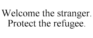 WELCOME THE STRANGER. PROTECT THE REFUGEE.