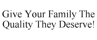 GIVE YOUR FAMILY THE QUALITY THEY DESERVE!