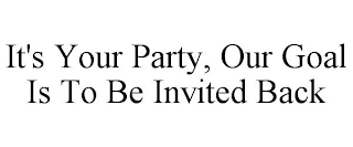 IT'S YOUR PARTY, OUR GOAL IS TO BE INVITED BACK