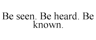 BE SEEN. BE HEARD. BE KNOWN.